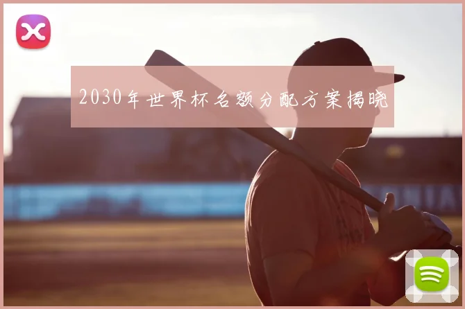 2030年世界杯名额分配方案揭晓