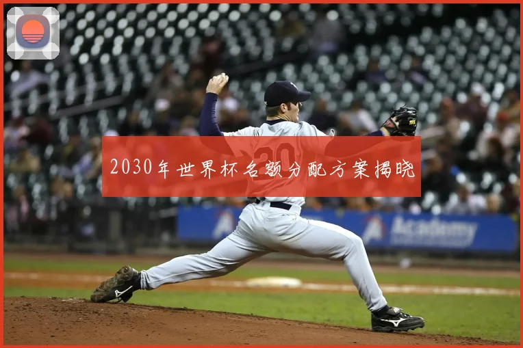 2030年世界杯名额分配方案揭晓