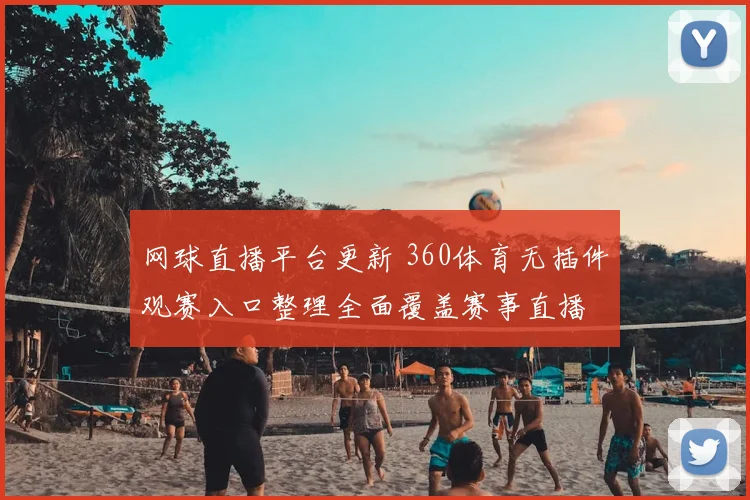 网球直播平台更新 360体育无插件观赛入口整理全面覆盖赛事直播