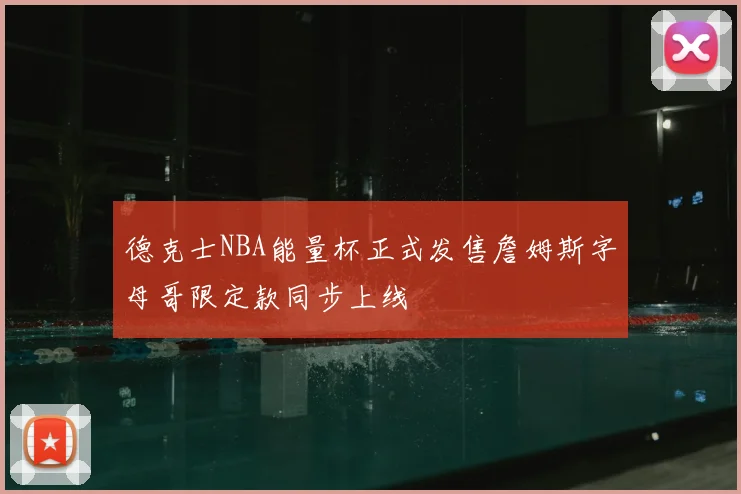 德克士NBA能量杯正式发售詹姆斯字母哥限定款同步上线