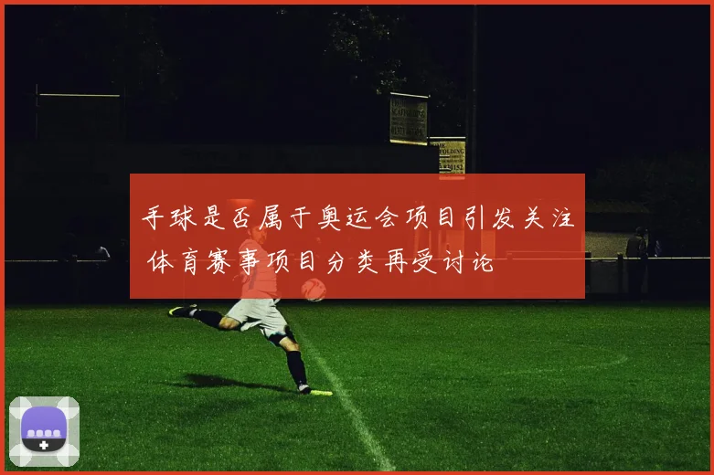 手球是否属于奥运会项目引发关注 体育赛事项目分类再受讨论