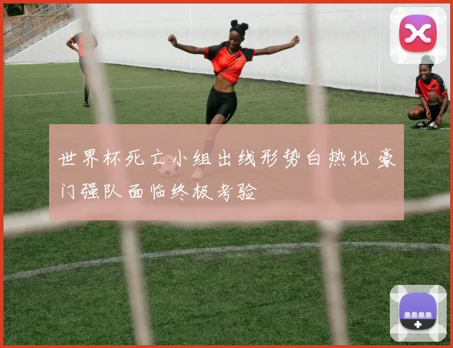 世界杯死亡小组出线形势白热化 豪门强队面临终极考验