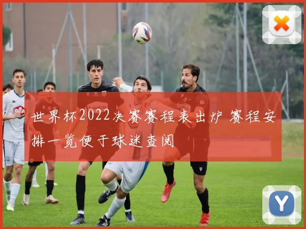 世界杯2022决赛赛程表出炉 赛程安排一览便于球迷查阅