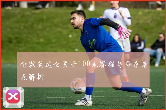 伦敦奥运会男子100米赛程与争夺看点解析