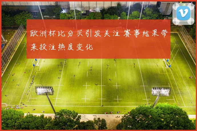 欧洲杯比分买引发关注 赛事结果带来投注热度变化