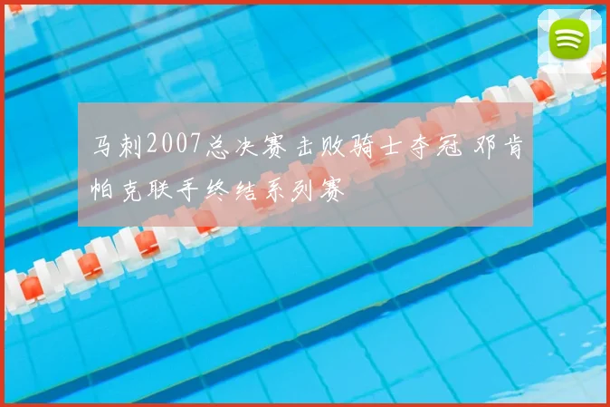 马刺2007总决赛击败骑士夺冠 邓肯帕克联手终结系列赛