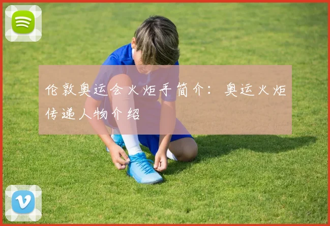 伦敦奥运会火炬手简介：奥运火炬传递人物介绍