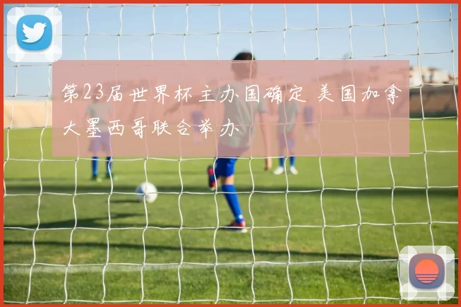第23届世界杯主办国确定 美国加拿大墨西哥联合举办