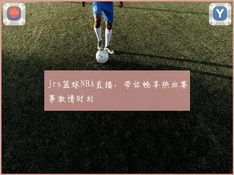 jrs篮球NBA直播，带你畅享热血赛事激情时刻