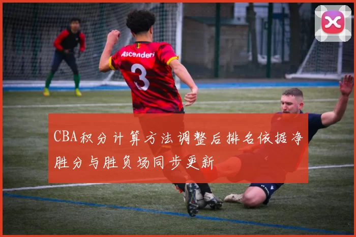 CBA积分计算方法调整后排名依据净胜分与胜负场同步更新