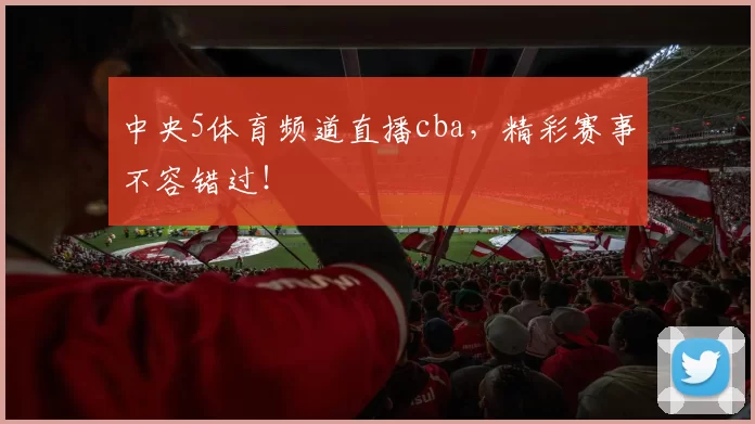 中央5体育频道直播cba，精彩赛事不容错过！