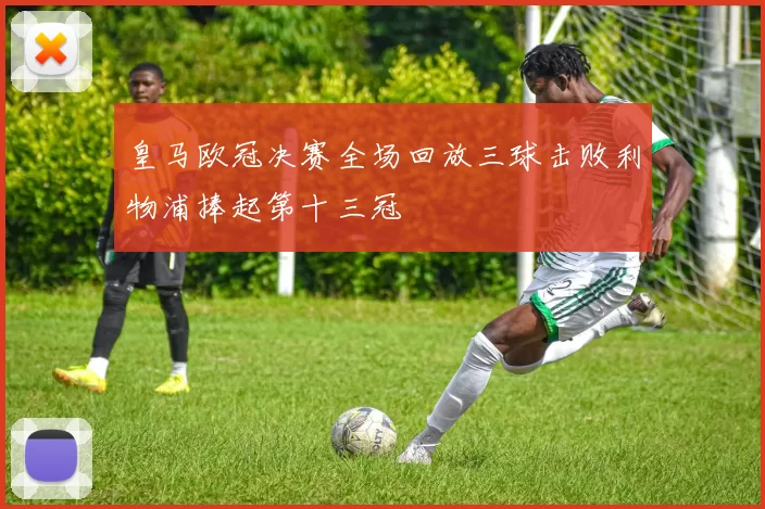 皇马欧冠决赛全场回放三球击败利物浦捧起第十三冠