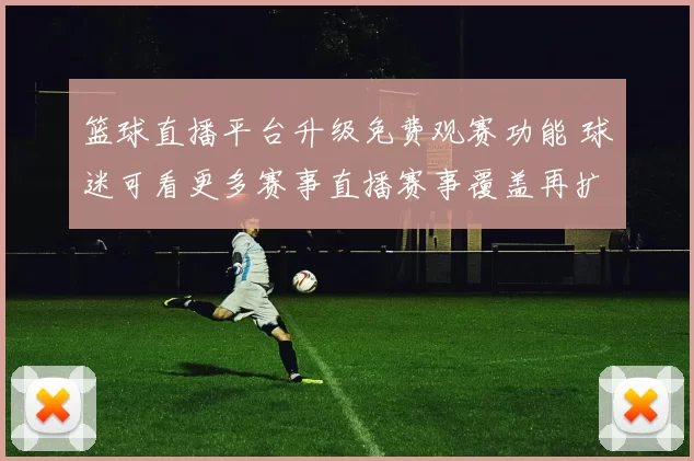 篮球直播平台升级免费观赛功能 球迷可看更多赛事直播赛事覆盖再扩容