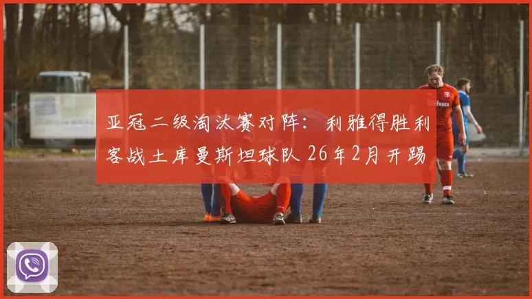 亚冠二级淘汰赛对阵：利雅得胜利客战土库曼斯坦球队 26年2月开踢