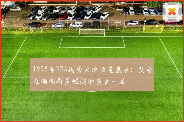 1996年NBA选秀大学力量盘点：艾弗森领衔群星崛起的黄金一届