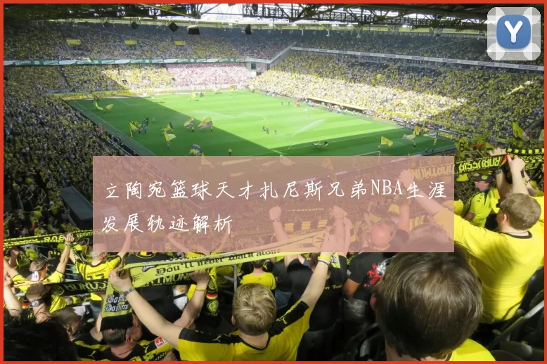 立陶宛篮球天才扎尼斯兄弟NBA生涯发展轨迹解析