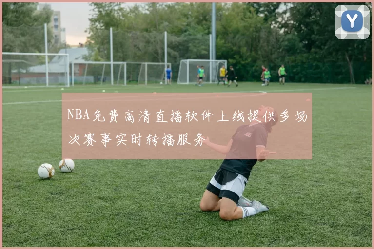 NBA免费高清直播软件上线提供多场次赛事实时转播服务