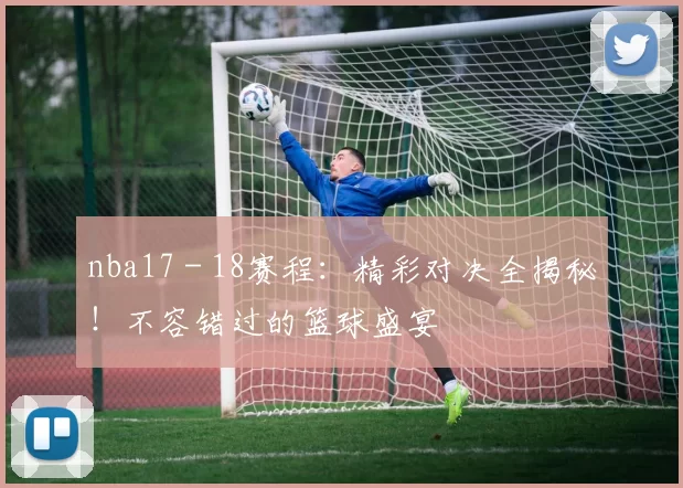 nba17 - 18赛程：精彩对决全揭秘！不容错过的篮球盛宴