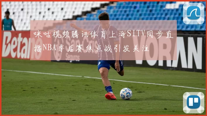 咪咕视频腾讯体育上海SITV同步直播NBA季后赛焦点战引发关注