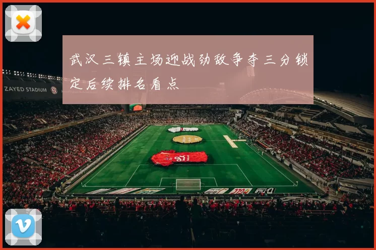 武汉三镇主场迎战劲敌争夺三分锁定后续排名看点