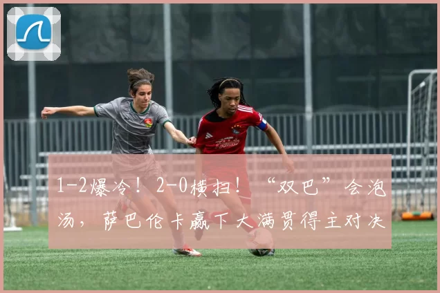 1-2爆冷！2-0横扫！“双巴”会泡汤，萨巴伦卡赢下大满贯得主对决