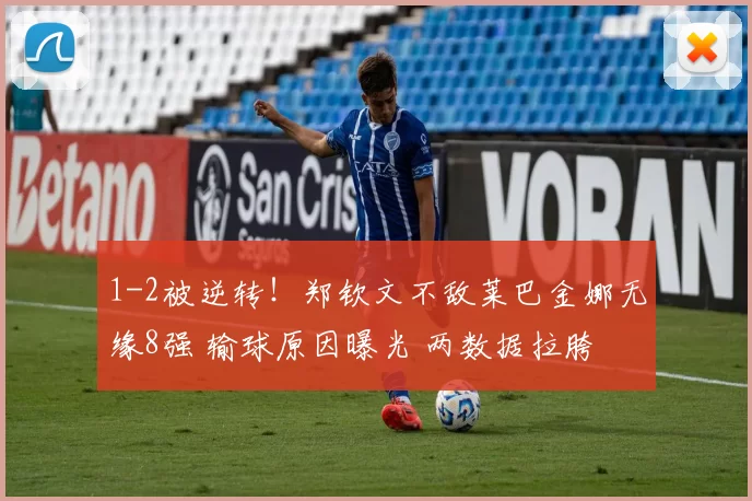 1-2被逆转！郑钦文不敌莱巴金娜无缘8强 输球原因曝光 两数据拉胯