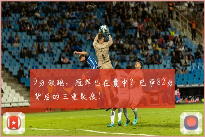 9分领跑，冠军已在囊中？巴萨82分背后的三重裂痕！