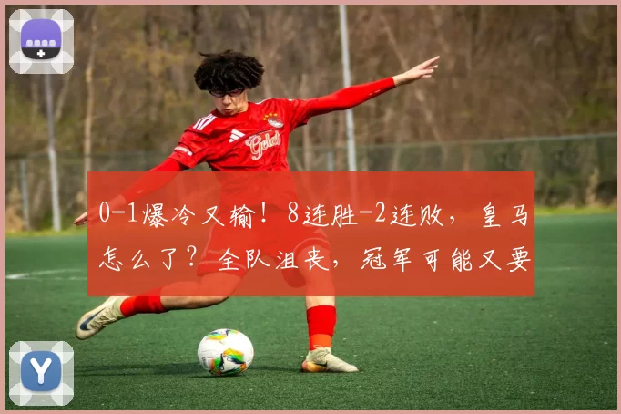 0-1爆冷又输！8连胜-2连败，皇马怎么了？全队沮丧，冠军可能又要无了