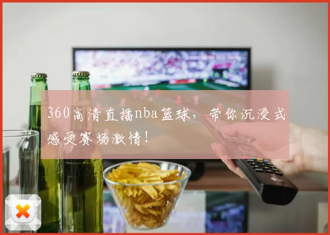360高清直播nba篮球，带你沉浸式感受赛场激情！