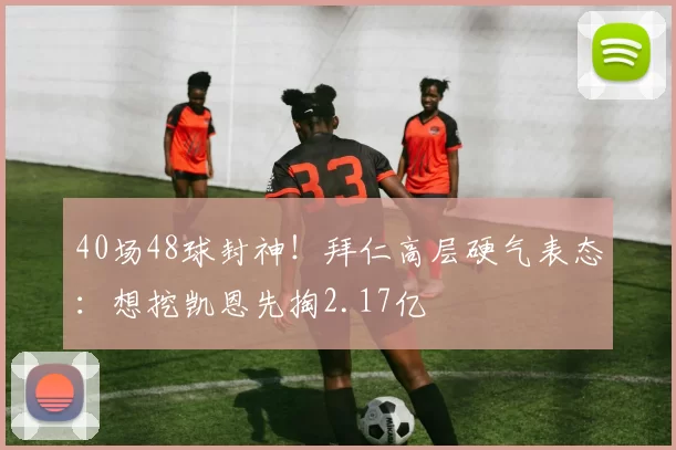 40场48球封神！拜仁高层硬气表态：想挖凯恩先掏2.17亿