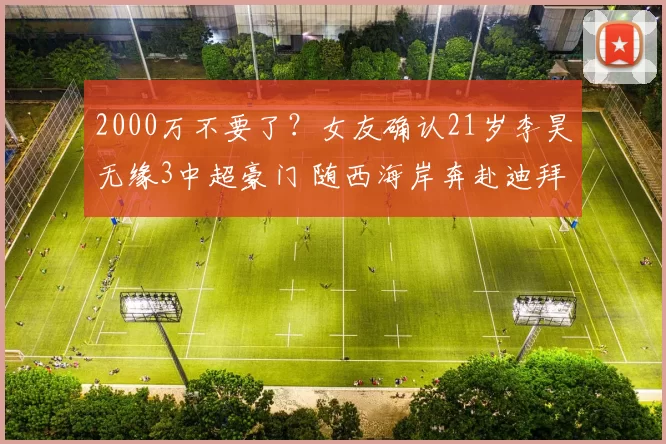 2000万不要了？女友确认21岁李昊无缘3中超豪门 随西海岸奔赴迪拜