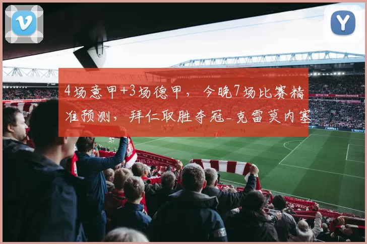 4场意甲+3场德甲，今晚7场比赛精准预测，拜仁取胜夺冠_克雷莫内塞_海登海姆_欧冠