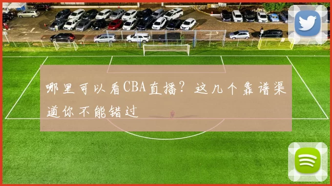 哪里可以看CBA直播？这几个靠谱渠道你不能错过
