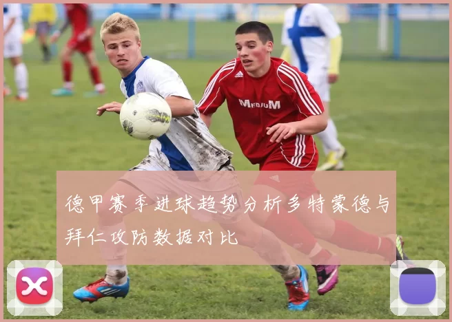 德甲赛季进球趋势分析多特蒙德与拜仁攻防数据对比