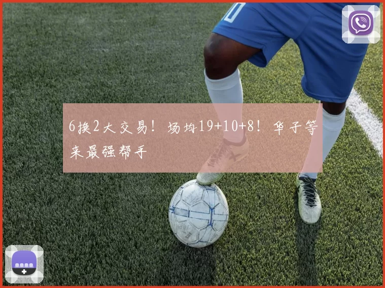 6换2大交易！场均19+10+8！华子等来最强帮手