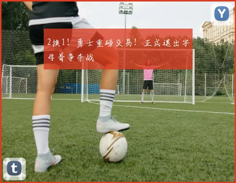 2换1！勇士重磅交易！正式退出字母哥争夺战