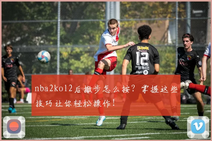nba2kol2后撤步怎么按？掌握这些技巧让你轻松操作！