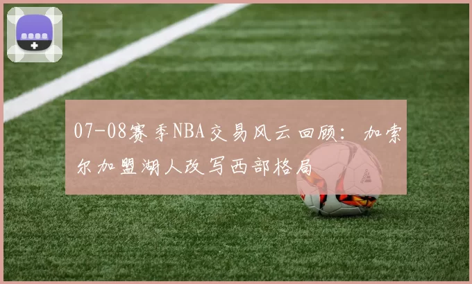 07-08赛季NBA交易风云回顾：加索尔加盟湖人改写西部格局