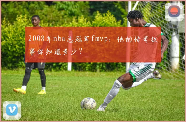2008年nba总冠军fmvp，他的传奇故事你知道多少？
