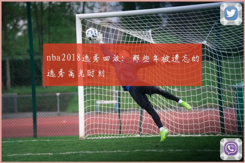 nba2018选秀回放：那些年被遗忘的选秀高光时刻