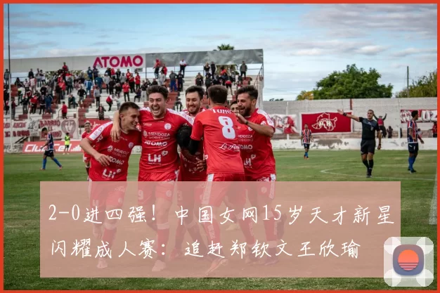 2-0进四强！中国女网15岁天才新星闪耀成人赛：追赶郑钦文王欣瑜