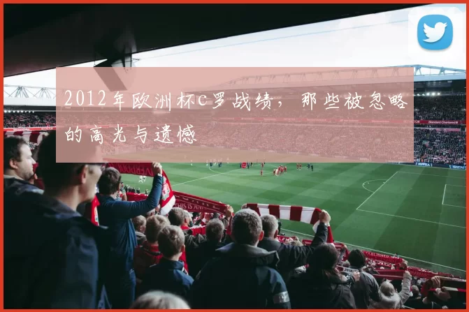 2012年欧洲杯c罗战绩，那些被忽略的高光与遗憾