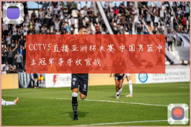 CCTV5直播亚洲杯决赛 中国男篮冲击冠军争夺收官战