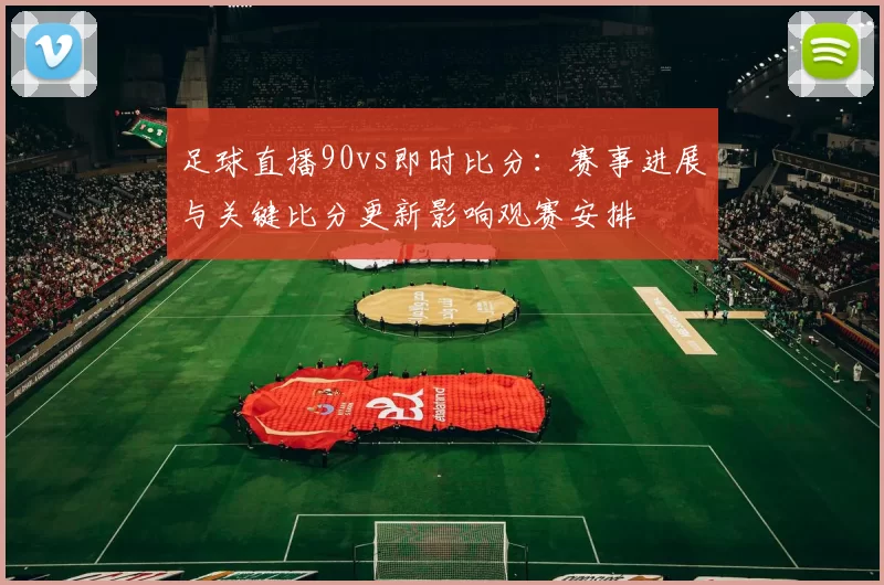 足球直播90vs即时比分：赛事进展与关键比分更新影响观赛安排