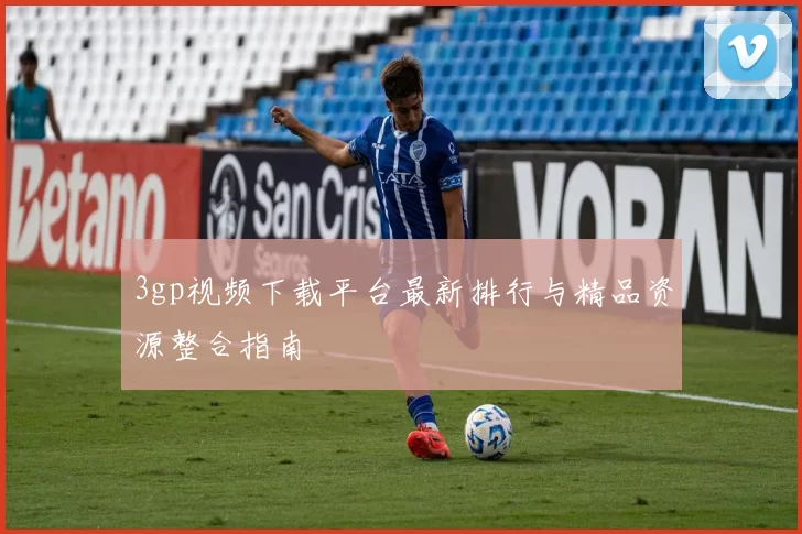 3gp视频下载平台最新排行与精品资源整合指南