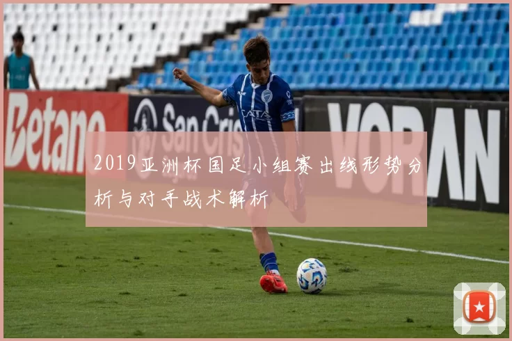 2019亚洲杯国足小组赛出线形势分析与对手战术解析