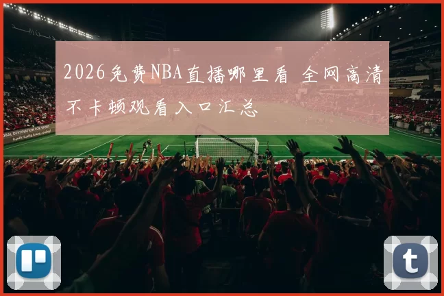 2026免费NBA直播哪里看 全网高清不卡顿观看入口汇总