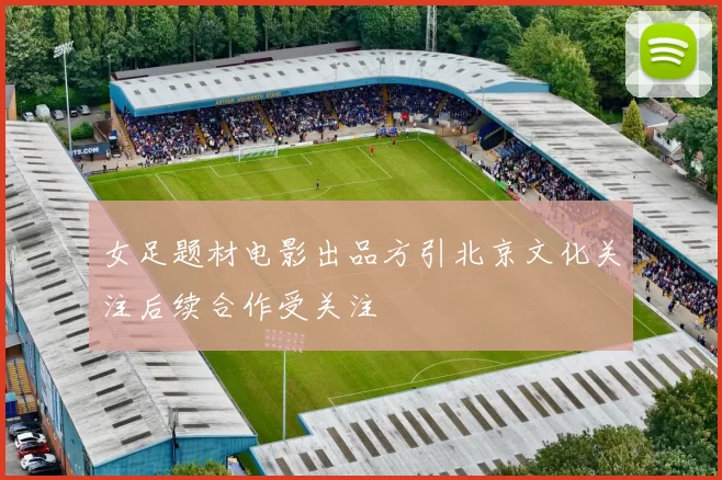 女足题材电影出品方引北京文化关注后续合作受关注