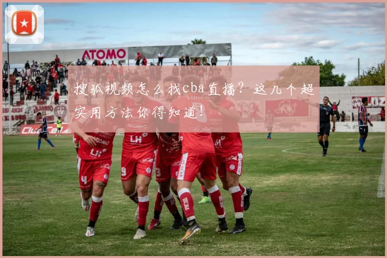 搜狐视频怎么找cba直播？这几个超实用方法你得知道！