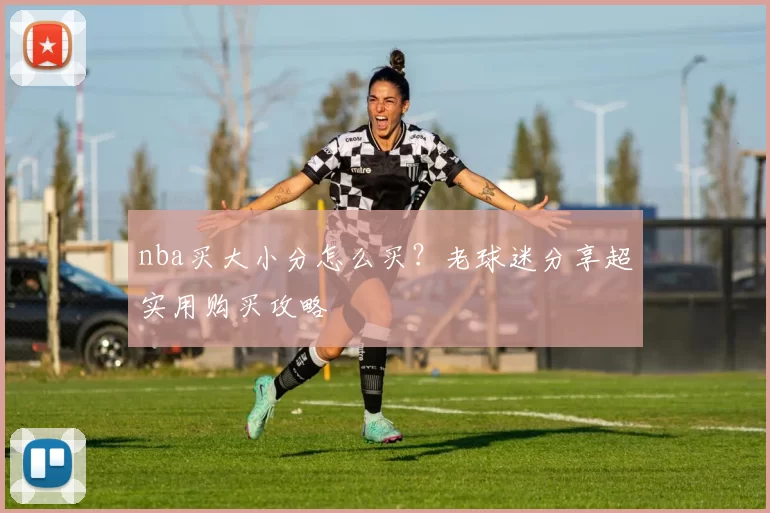 nba买大小分怎么买？老球迷分享超实用购买攻略